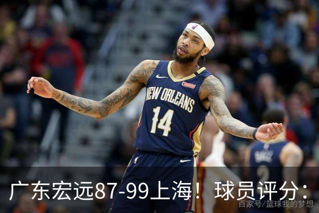 广东宏远87-99上海!球员评分:2人满分,2人良好,4人不合格