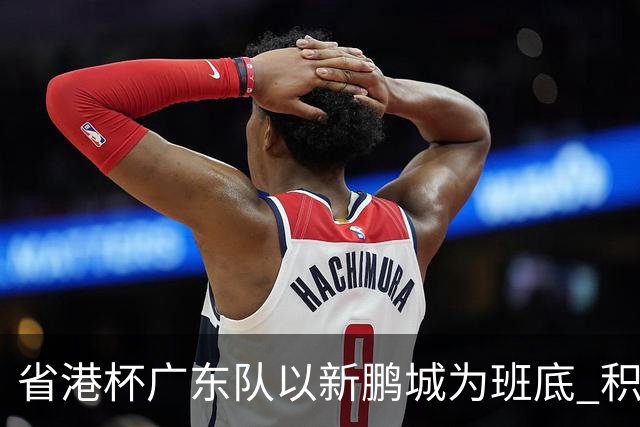 省港杯广东队以新鹏城为班底 积极协调拜合拉木参赛