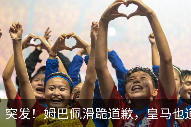 突发!姆巴佩滑跪道歉,皇马也道歉了!